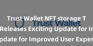 Trust Wallet NFT storage Trust Wallet Releases Exciting Update for Improved User Experience